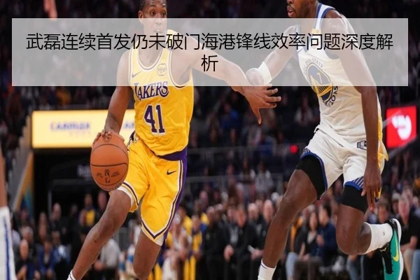 武磊连续首发仍未破门海港锋线效率问题深度解析